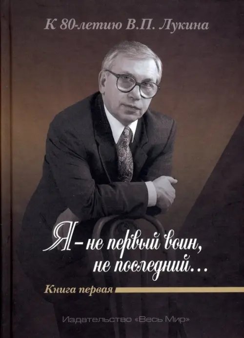 "Я - не первый воин, не последний…" К 80-летию В.П. Лукина. Книга первая "Я - не первый воин, не последний…" К 80-летию В.П. Лукина. Книга первая