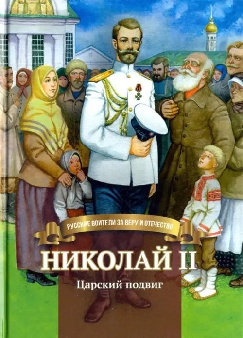 Русские воители за веру и Отечество Николай II. Царский подвиг. Биография императора Николая Второго в пересказе для детей