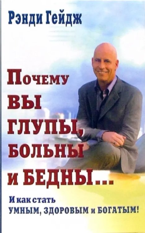 Книги Рэнди Гейдж Почему Вы глупы,больны и бедны...И как стать умным,здоровым и богатым!