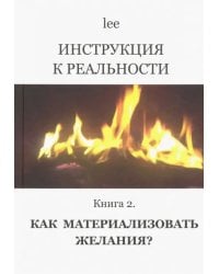 Инструкция к реальности. Книга 2. Как материализовать желания?