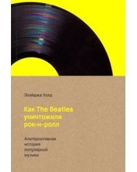 Как The Beatles уничтожили рок-н-ролл. Альтернативная история популярной американской музыки