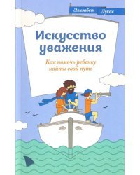 Искусство уважения. Как помочь ребенку найти свой путь
