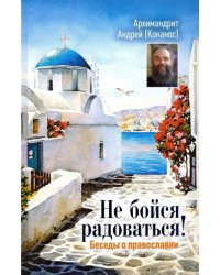Не бойся радоваться! Беседы о православии