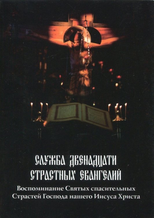 Служба Двенадцати Страстных Евангелий. Воспоминание Святых спасительных Страстей Господа нашего Служба Двенадцати Страстных Евангелий. Воспоминание Святых спасительных Страстей Господа нашего
