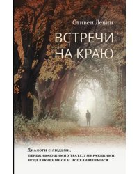 Встречи на краю. Диалоги с людьми, переживающими утрату, умирающими, исцеляющимися и исцелившимися