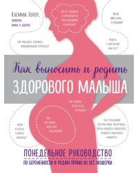 Как выносить и родить здорового малыша. Понедельное руководство по беременности и родам прямо из уст акушерки