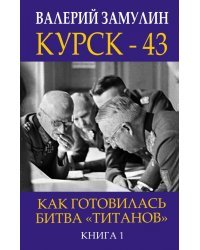 Курск-43. Как готовилась битва &quot;титанов&quot;. Книга 1