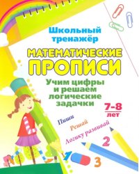 Математические прописи. Учим цифры и решаем логические задачки. 7-8 л. Пиши, решай, логику развивай