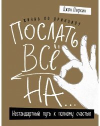 Жизнь по принципу "Послать все на...". Нестандартный путь к полному счастью