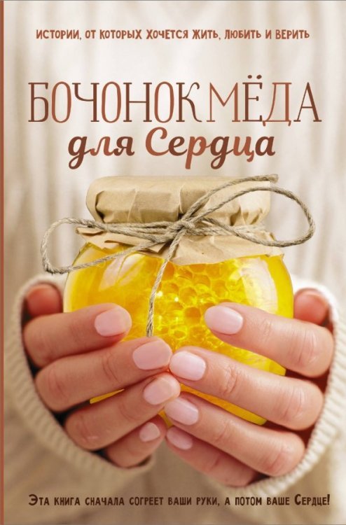 Книга для души Бочонок Мёда для Сердца. Истории, от которых хочется жить, любить и верить