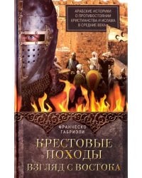 Крестовые походы. Взгляд с Востока. Арабские историки о противостоянии христианства и ислама