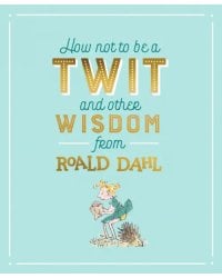 How Not To Be A Twit and Other Wisdom from Roald Dahl