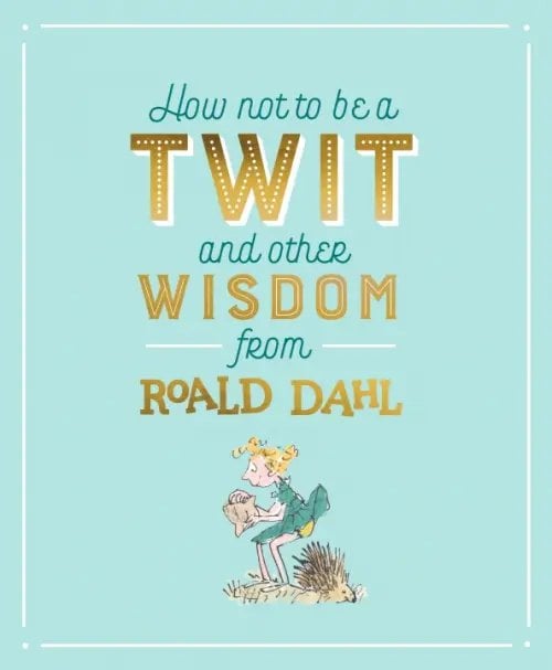 How Not To Be A Twit and Other Wisdom from Roald Dahl How Not To Be A Twit and Other Wisdom from Roald Dahl