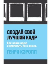 Создай свой лучший кадр. Как найти идею и воплотить её в жизнь