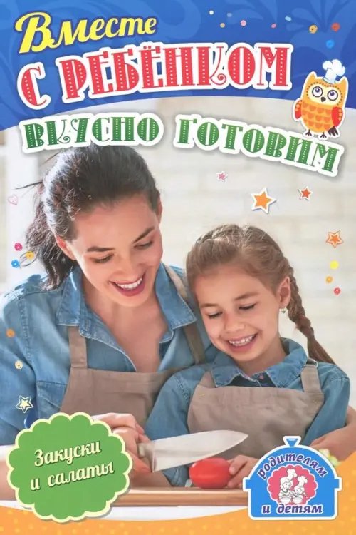 Родителям и детям. Растем самостоятельными Вместе с ребенком вкусно готовим. Закуски и салаты