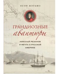 Грандиозные авантюры. Николай Резанов и мечта о Русской Америке