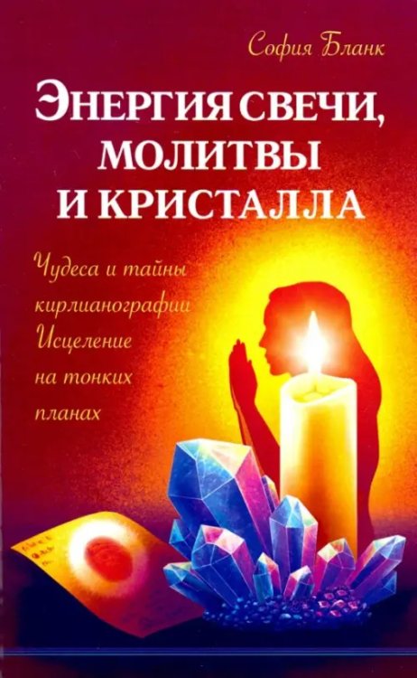 Энергия свечи, молитвы и кристалла. Чудеса и тайны кирлианографии. Исцеление на тонких планах Энергия свечи, молитвы и кристалла. Чудеса и тайны кирлианографии. Исцеление на тонких планах
