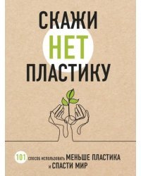 Скажи "НЕТ" пластику. 101 способ использовать меньше пластика и спасти мир