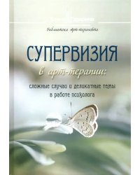 Супервизия в арт-терапии. Сложные случаи и деликатные темы в работе психолога