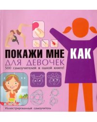 Покажи мне как. Для девочек. 500 самоучителей в одной книге!