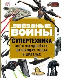 Звёздные Войны. Супертехника. Всё о звездолётах, шагоходах, подах и шаттлах