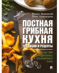 Постная грибная кухня. Традиции и рецепты. Более 200 повседневных и праздничных блюд