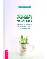 Искусство хороших привычек. Здоровье, любовь, осознанность и процветание