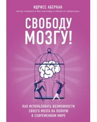 Свободу мозгу! Как использовать возможности своего мозга на полную в современном мире
