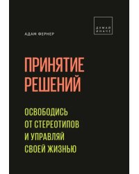 Принятие решений. Освободись от стереотипов и управляй своей жизнью