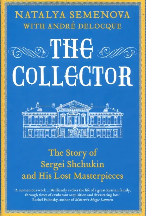 The Collector. The Story of Sergei Shchukin and His Lost Masterpieces The Collector. The Story of Sergei Shchukin and His Lost Masterpieces
