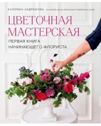 Цветочная мастерская. Первая книга начинающего флориста