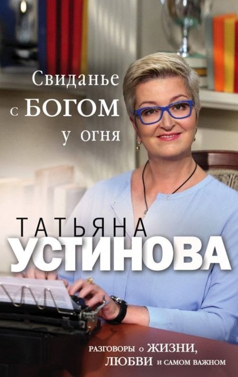 Татьяна Устинова. Первая среди лучших. Свиданье с Богом у огня. Разговоры о жизни, любви и самом важном