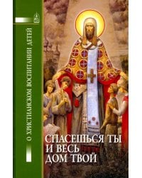 Спасешься ты и весь дом твой.О христианском воспитании детей