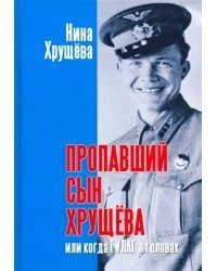 Пропавший сын Хрущева, или Когда ГУЛАГ в головах