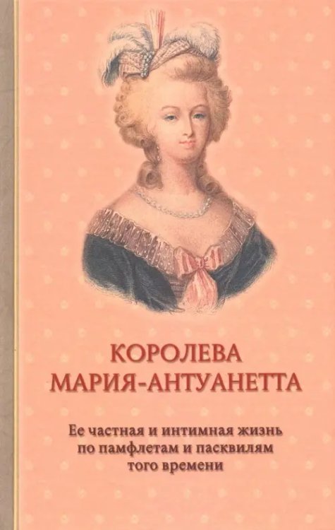 Биографии и мемуары Королева Мария-Антуанетта. Биография. Ее частная и интимная жизнь по памфлетам и пасквилям того врем