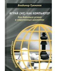 Играй (не) как компьютер. Как добиться успеха в современных шахматах
