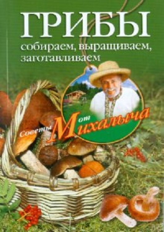 Советы от Михалыча Грибы. Собираем, выращиваем, заготавливаем