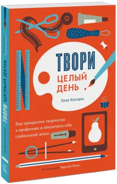 Твори целый день. Как превратить творчество в профессию и обеспечить себе стабильный доход
