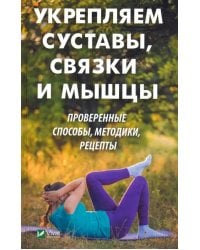 Укрепляем суставы, связки и мышцы. Проверенные способы, методики, рецепты