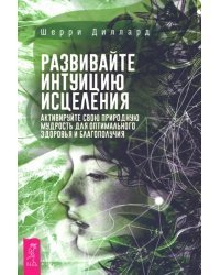 Развивайте интуицию исцеления. Активируйте природную мудрость для оптимального здоровья