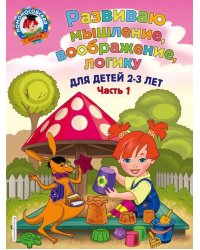 Развиваю мышление, воображение, логику. Для детей 2-3 лет. Часть 1