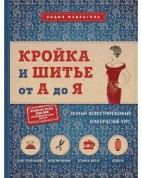 Кройка и шитье от А до Я. Полный иллюстрированный практический курс