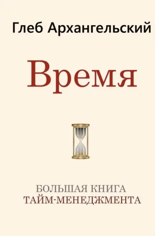 Архангельский Глеб: тайм-менеджмент Время. Большая книга тайм-менеджмента