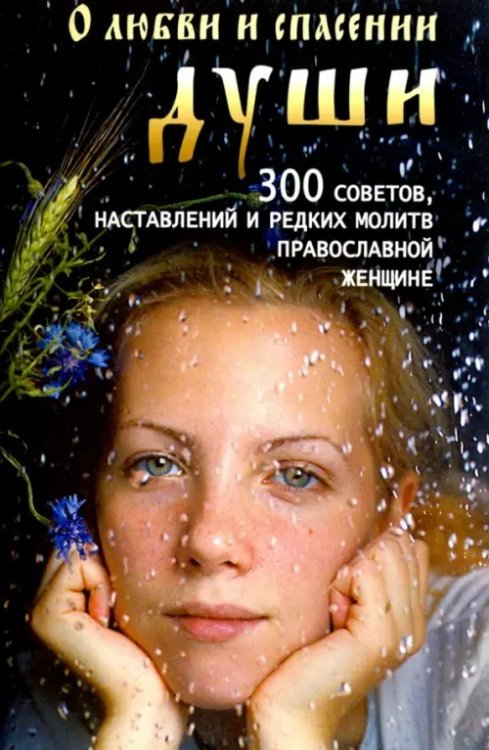 О любви и спасении души. 300 советов, наставлений и редких молитв православной женщине О любви и спасении души. 300 советов, наставлений и редких молитв православной женщине