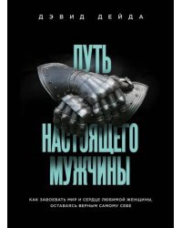 Путь настоящего мужчины. Как завоевать мир и сердце любимой женщины, оставаясь верным самому себе