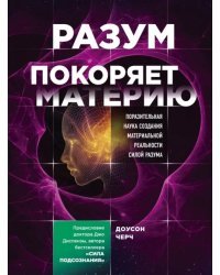 Разум покоряет материю. Поразительная наука создания материальной реальности силой разума