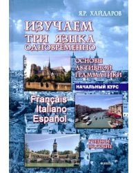 Изучаем три языка одновременно. Francais.Italiano.Espanol.Основы активной грамматики.Начальный курс