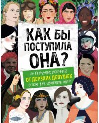 Как бы поступила она? 25 реальных историй от дерзких девушек о том, как изменить мир