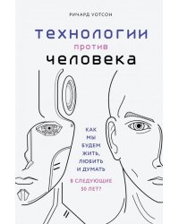 Технологии против Человека. Как мы будем жить, любить и думать в следующие 50 лет?