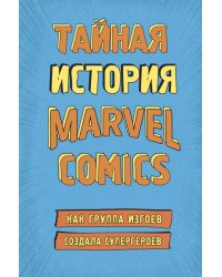 Тайная история Marvel Comics. Как группа изгоев создала супергероев